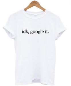 IDK GOOGLE IT TSHIRT