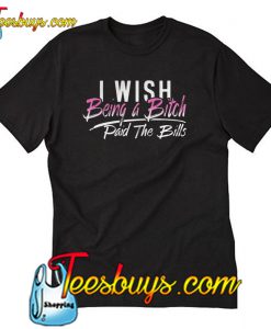 I Wish Being A Bitch Paid The Bills T-Shirt