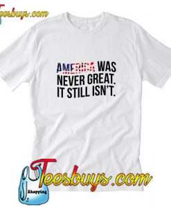 America Was Never Great It Still Isn't T Shirt