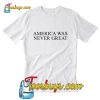 America Was Never Great T Shirt