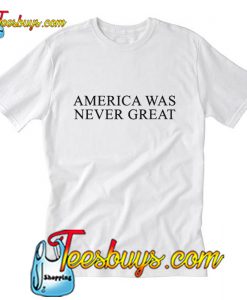 America Was Never Great T Shirt
