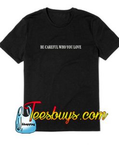 Be Careful Who You Love T-Shirt