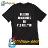 Be KInd To Animals Or I'll Kill You T-Shirt