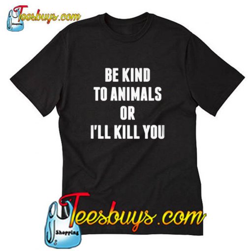 Be KInd To Animals Or I'll Kill You T-Shirt