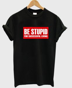 Be Stupid For Successful Living T-Shirt