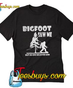 Bigfoot saw me but no one believed him T-Shirt