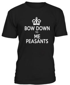 Bow Down To  Me Peasants Tshirt