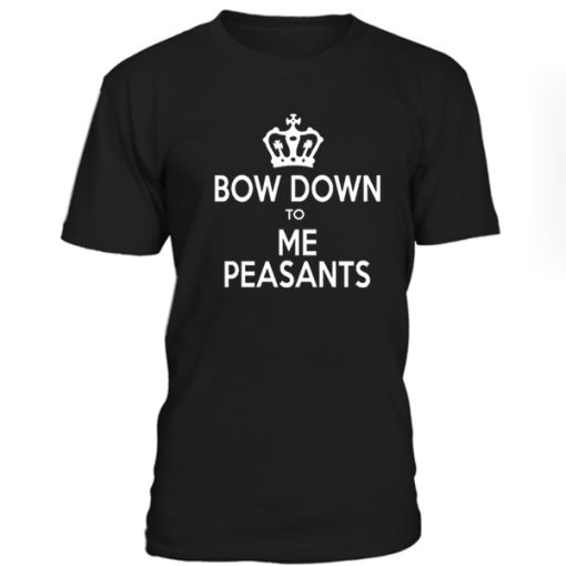 Bow Down To  Me Peasants Tshirt