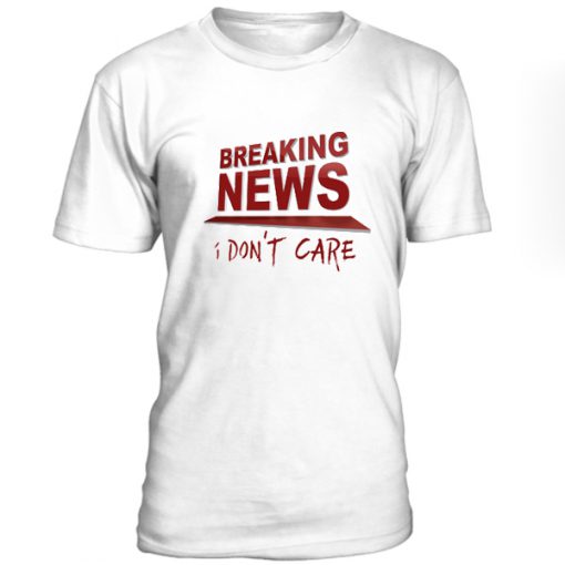 Breaking News I Dont Care Tshirt