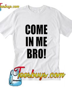 Come In Me Bro  T Shirt