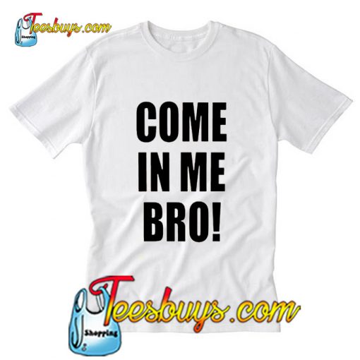 Come In Me Bro  T Shirt