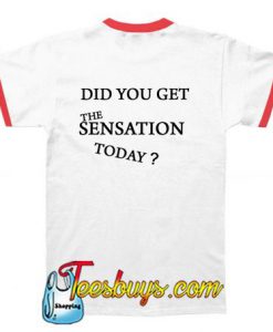 DID YOU GET THE SENSATION TODAY T-SHIRT