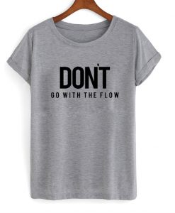 Dont Go With The Flow T shirt