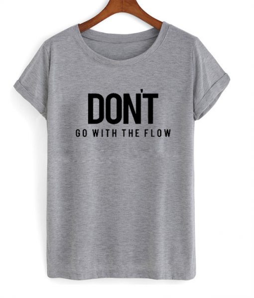 Dont Go With The Flow T shirt