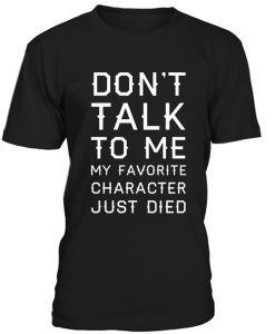 Dont Talk To Me My Favorite Character Just Died Tshirt