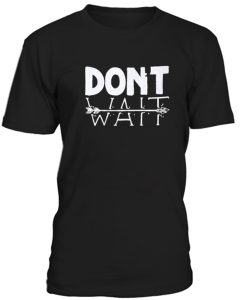 Dont Wait Tshirt