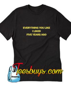 Everything You Liked I Liked Five Years Ago T-Shirt