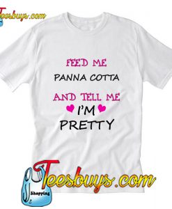 Feed Me Panna Cotta And Tell Me I'm Pretty T-Shirt