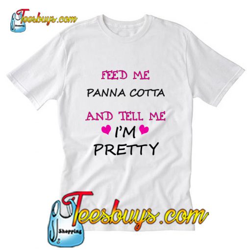 Feed Me Panna Cotta And Tell Me I'm Pretty T-Shirt