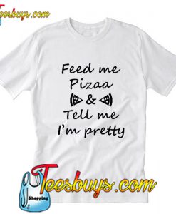 Feed Me Pizza Tell Me Im Pretty T-Shirt