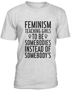 Feminism Teaching Girls To Be Somebodies Tshirt