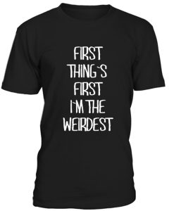 First Things irst Im The Weirdest Tshirt