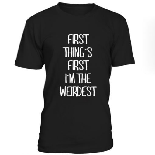 First Things irst Im The Weirdest Tshirt