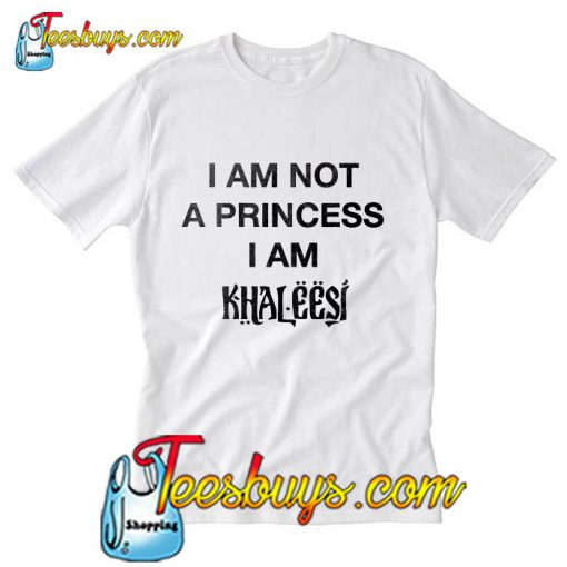 I Am Not A Princess I Am Khaleesi T-Shirt