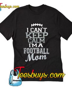 I Can't Keep Calm I'm A Football Mom T Shirt