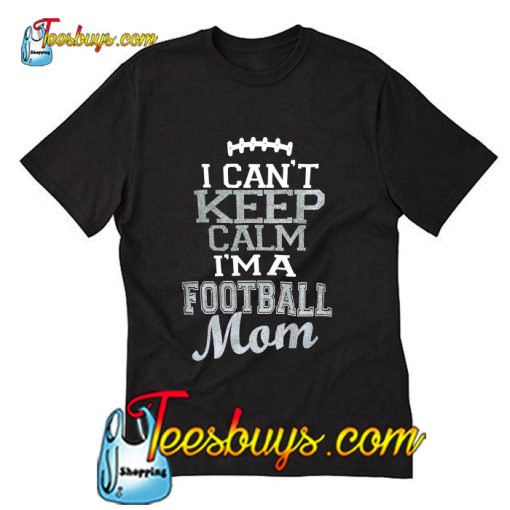 I Can't Keep Calm I'm A Football Mom T Shirt