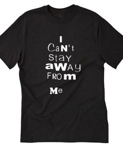 I Cant Stay Away From Me Tshirt