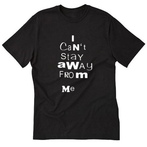 I Cant Stay Away From Me Tshirt