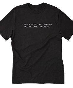 I Dont Need The Internet The Internet Needs Me Tshirt