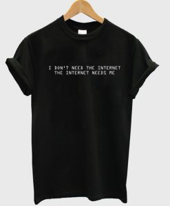 I Don't Need The Internet The Internet need me shirt