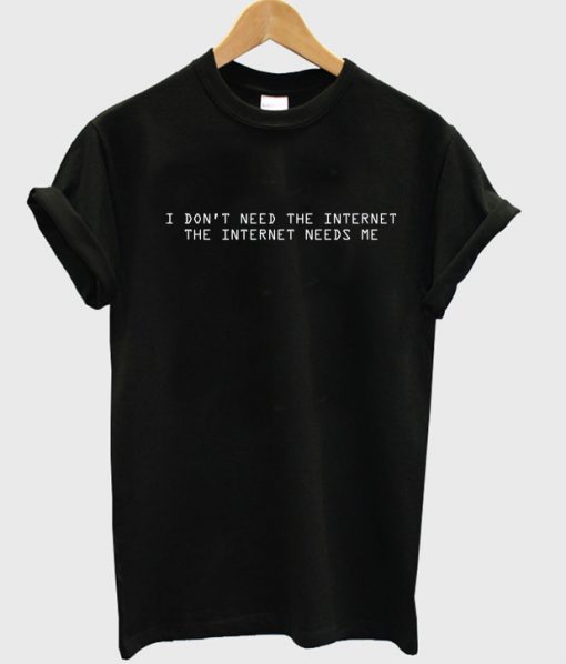 I Don't Need The Internet The Internet need me shirt