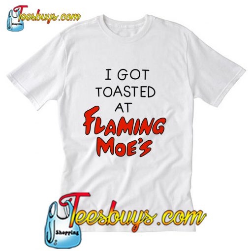 I Got Toasted At Flaming Moes T-Shirt