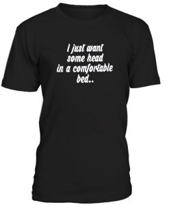 I Just Want Some Head In A Comfortable Bed Tshirt