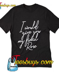 I Would give you my final rose T-Shirt