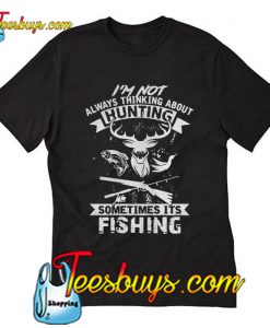 I am not always thinking about hunting sometimes its fishing T-Shirt