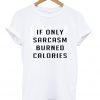 If Only Sarcasm Burned Calories T shirt