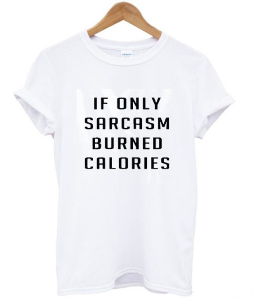 If Only Sarcasm Burned Calories T shirt