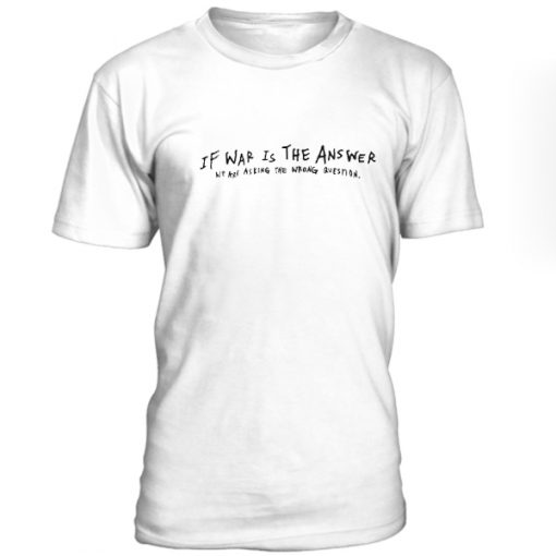 If War Is The Answer We Are Asking The Wrong Question Tshirt