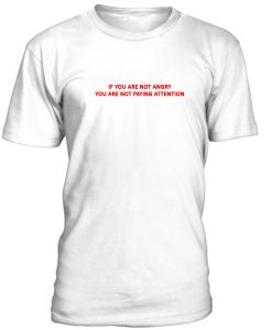 If You Are Not Angry You Are Not Paying Attention Tshirt