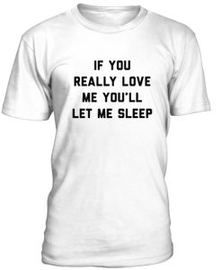 If You Really Love Me You'll Let Me Sleep Tshirt