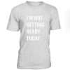 Im Not Getting Reday Today Tshirt