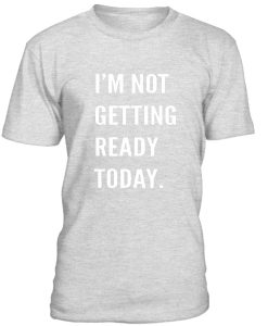 Im Not Getting Reday Today Tshirt