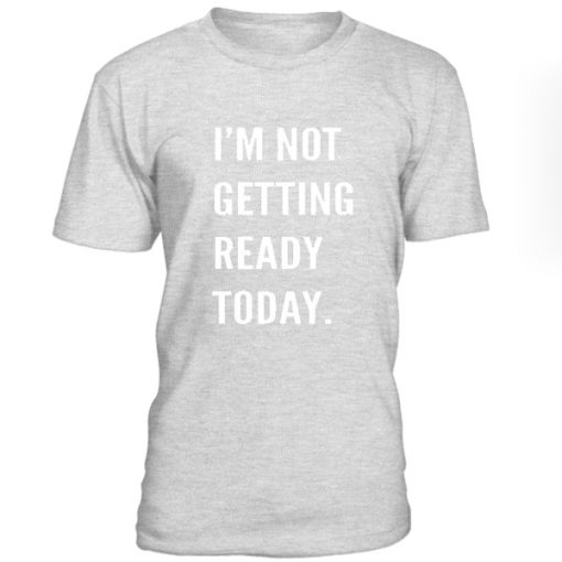 Im Not Getting Reday Today Tshirt