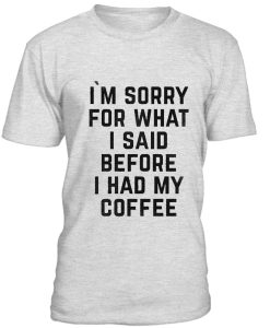 Im Sorry For What I Said Before I Had My Coffee Tshirt