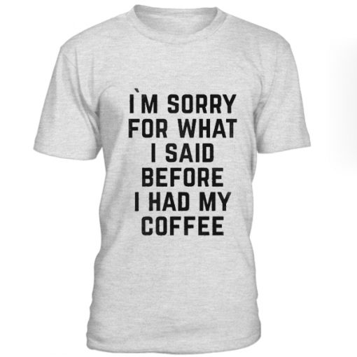 Im Sorry For What I Said Before I Had My Coffee Tshirt