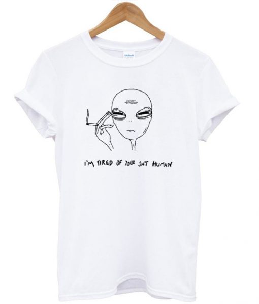 I'm Tired Of Your Shit Human Alien T-Shirt